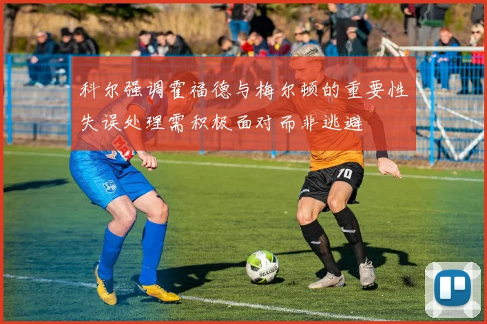 科尔强调霍福德与梅尔顿的重要性失误处理需积极面对而非逃避