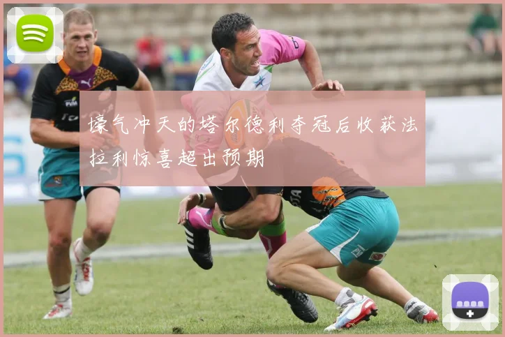 壕气冲天的塔尔德利夺冠后收获法拉利惊喜超出预期