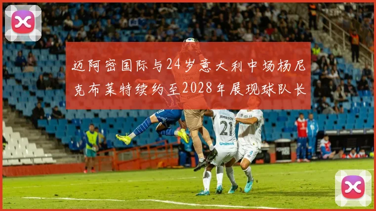 迈阿密国际与24岁意大利中场杨尼克布莱特续约至2028年展现球队长远规划