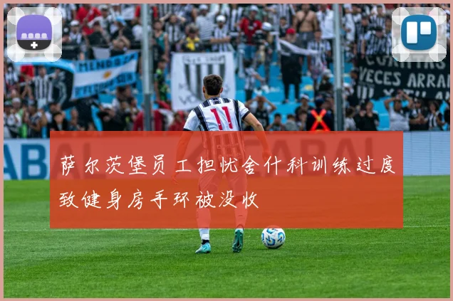 萨尔茨堡员工担忧舍什科训练过度致健身房手环被没收