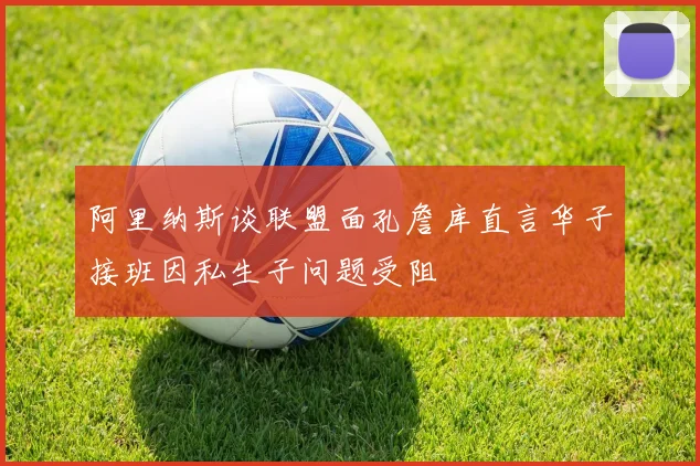 阿里纳斯谈联盟面孔詹库直言华子接班因私生子问题受阻