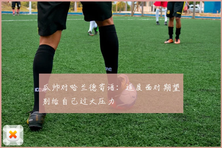 瓜帅对哈兰德寄语：适度面对期望别给自己过大压力