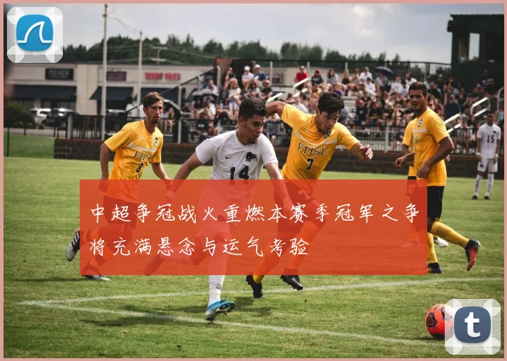 中超争冠战火重燃本赛季冠军之争将充满悬念与运气考验