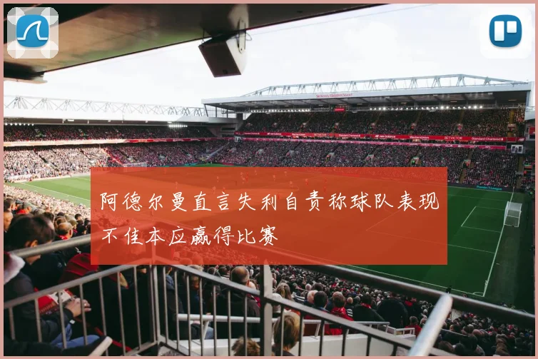 阿德尔曼直言失利自责称球队表现不佳本应赢得比赛