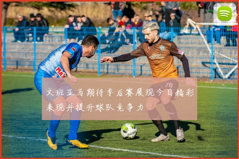文班亚马期待季后赛展现今日精彩表现并提升球队竞争力