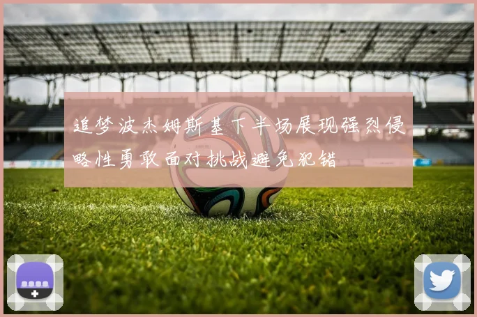 追梦波杰姆斯基下半场展现强烈侵略性勇敢面对挑战避免犯错