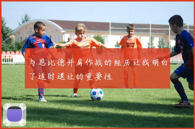 与恩比德并肩作战的经历让我明白了适时退让的重要性