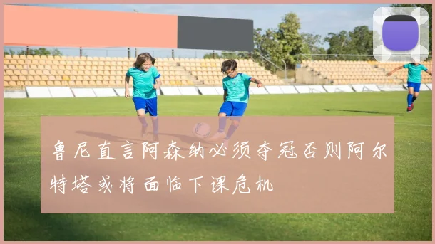鲁尼直言阿森纳必须夺冠否则阿尔特塔或将面临下课危机