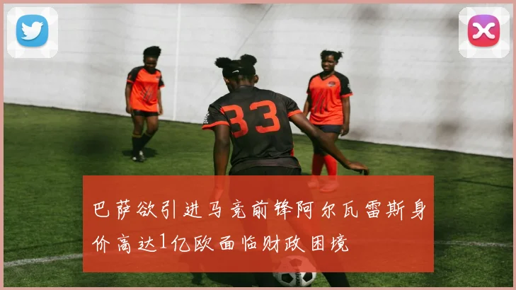 巴萨欲引进马竞前锋阿尔瓦雷斯身价高达1亿欧面临财政困境
