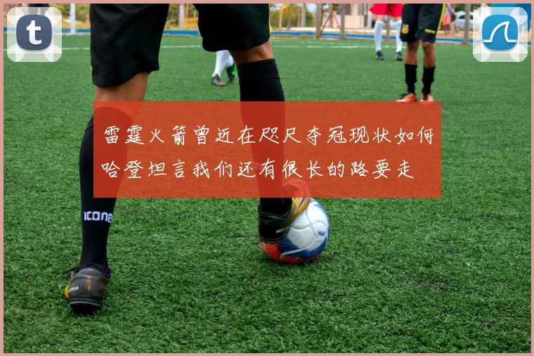 雷霆火箭曾近在咫尺夺冠现状如何哈登坦言我们还有很长的路要走