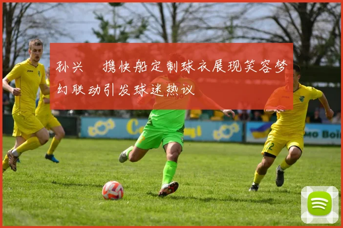 孙兴慜携快船定制球衣展现笑容梦幻联动引发球迷热议