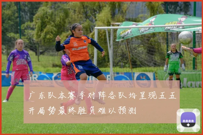 广东队本赛季对阵各队均呈现五五开局势最终胜负难以预测