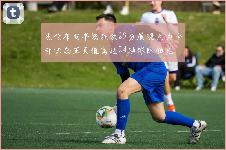 杰伦布朗半场狂砍29分展现火力全开状态正负值高达24助球队领先