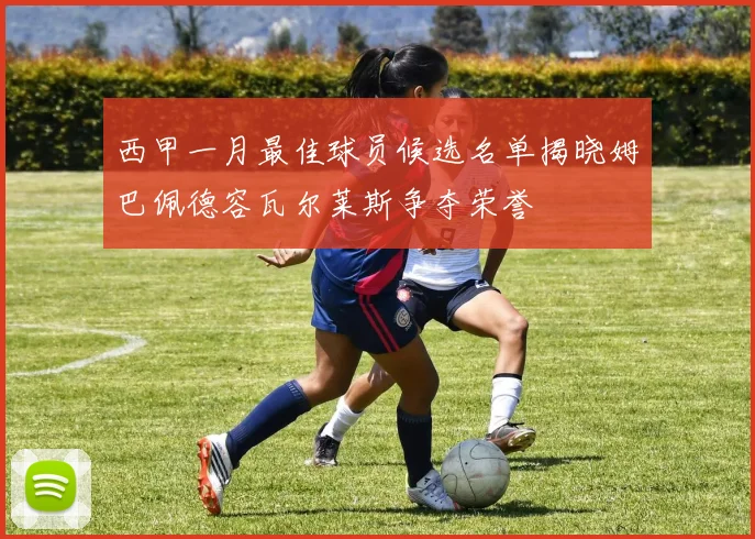 西甲一月最佳球员候选名单揭晓姆巴佩德容瓦尔莱斯争夺荣誉