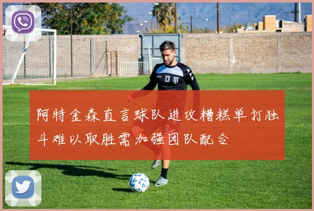 阿特金森直言球队进攻糟糕单打独斗难以取胜需加强团队配合