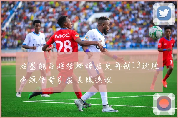 活塞能否延续辉煌历史再创13连胜夺冠传奇引发美媒热议