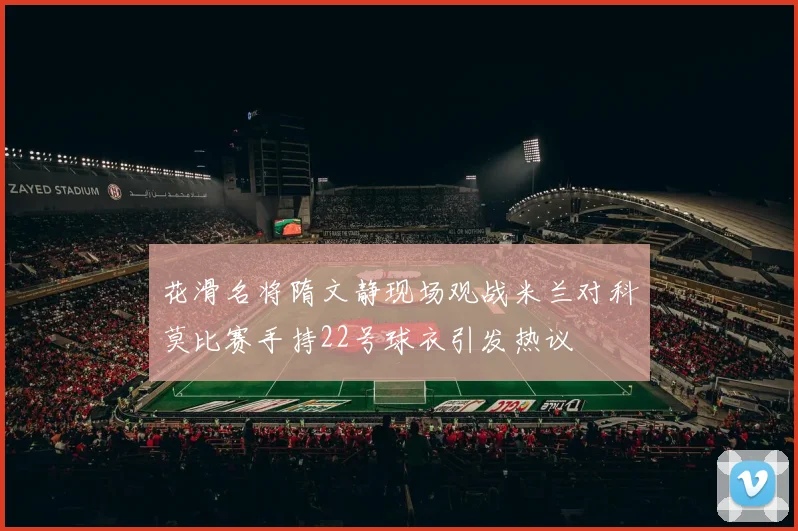 花滑名将隋文静现场观战米兰对科莫比赛手持22号球衣引发热议