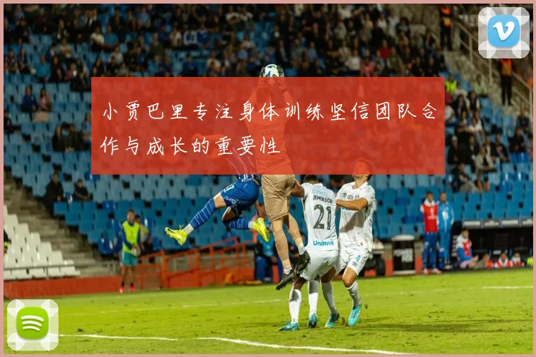 小贾巴里专注身体训练坚信团队合作与成长的重要性