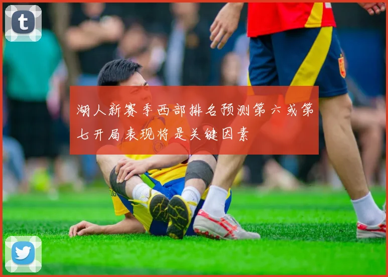 湖人新赛季西部排名预测第六或第七开局表现将是关键因素