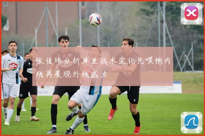 张佳玮分析库里战术变化先喂饱内线再展现外线威力
