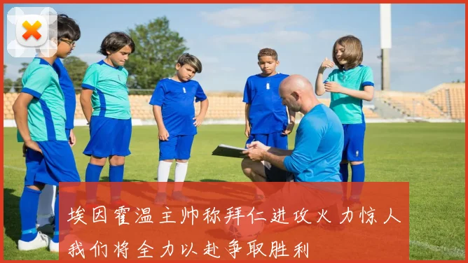 埃因霍温主帅称拜仁进攻火力惊人我们将全力以赴争取胜利