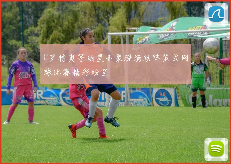 C罗特奥等明星齐聚现场助阵笼式网球比赛精彩纷呈