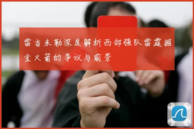雷吉米勒深度解析西部强队雷霆掘金火箭的争议与前景