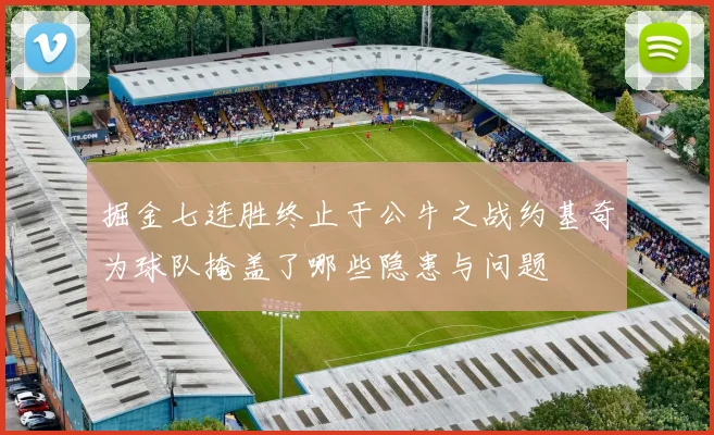 掘金七连胜终止于公牛之战约基奇为球队掩盖了哪些隐患与问题