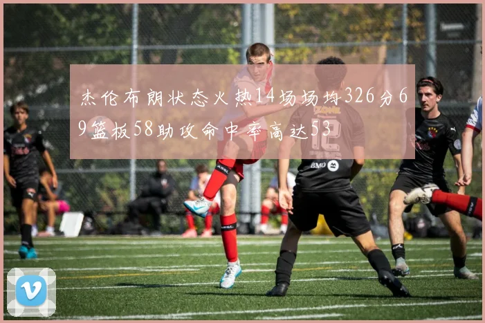 杰伦布朗状态火热14场场均326分69篮板58助攻命中率高达53