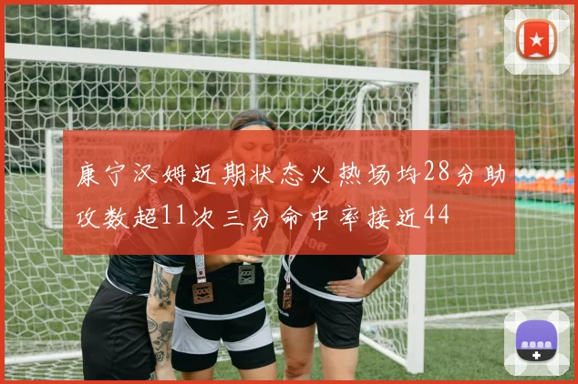 康宁汉姆近期状态火热场均28分助攻数超11次三分命中率接近44