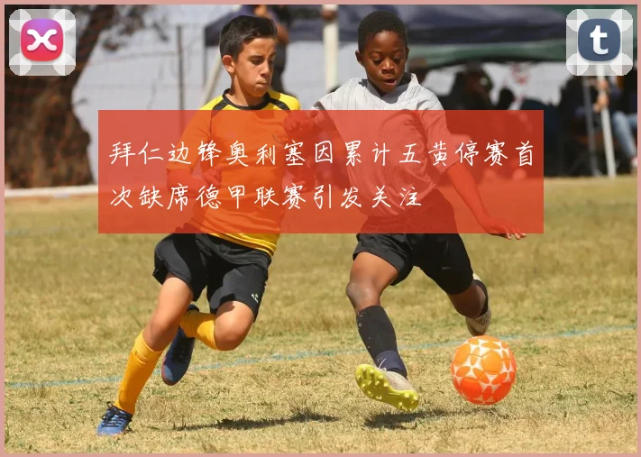 拜仁边锋奥利塞因累计五黄停赛首次缺席德甲联赛引发关注