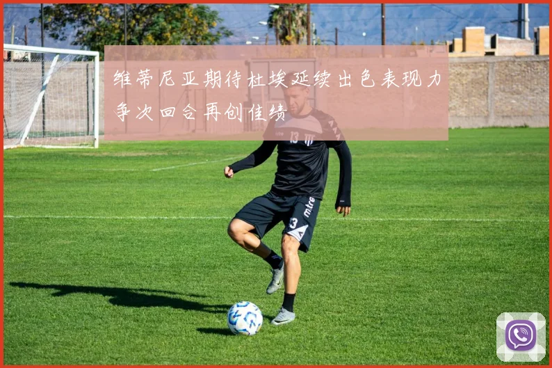 维蒂尼亚期待杜埃延续出色表现力争次回合再创佳绩