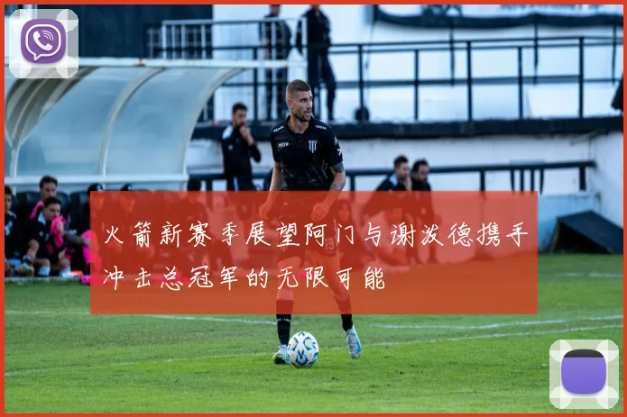 火箭新赛季展望阿门与谢泼德携手冲击总冠军的无限可能