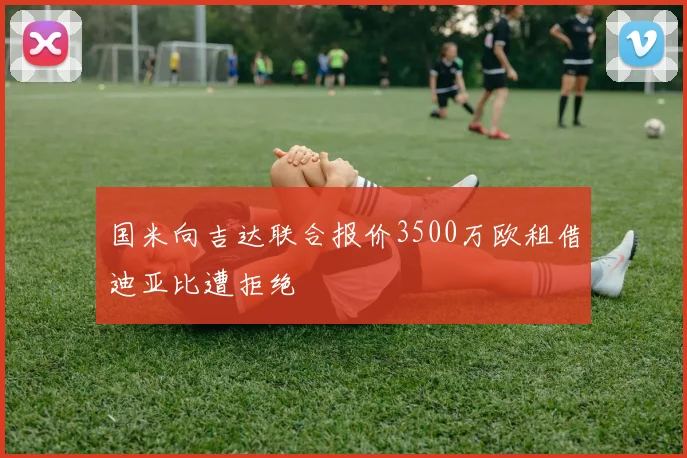 国米向吉达联合报价3500万欧租借迪亚比遭拒绝