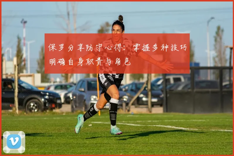 保罗分享防守心得：掌握多种技巧明确自身职责与角色