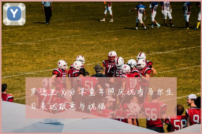 罗德里戈分享童年照庆祝内马尔生日表达敬意与祝福