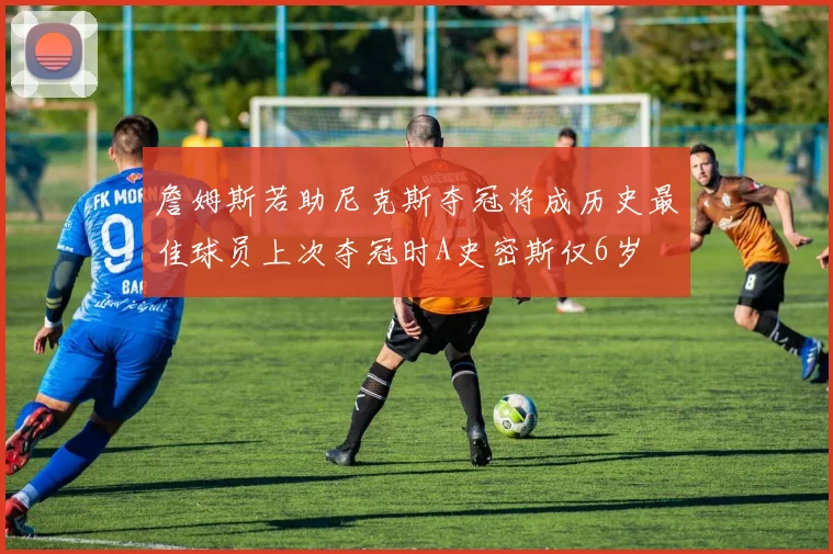 詹姆斯若助尼克斯夺冠将成历史最佳球员上次夺冠时A史密斯仅6岁