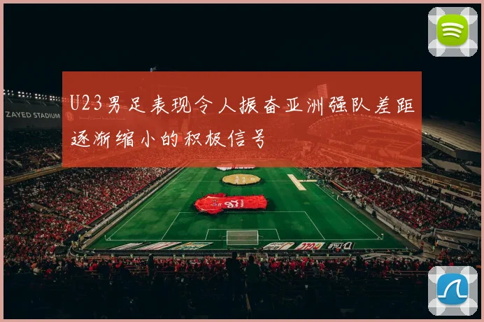 U23男足表现令人振奋亚洲强队差距逐渐缩小的积极信号