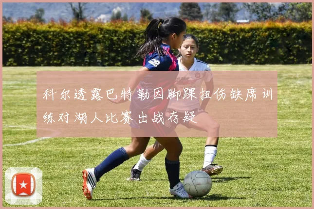 科尔透露巴特勒因脚踝扭伤缺席训练对湖人比赛出战存疑