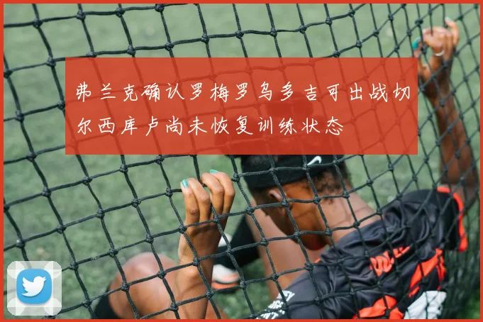 弗兰克确认罗梅罗乌多吉可出战切尔西库卢尚未恢复训练状态