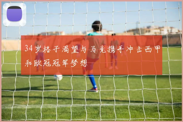 34岁格子渴望与马竞携手冲击西甲和欧冠冠军梦想
