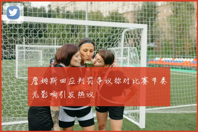 詹姆斯回应判罚争议称对比赛节奏无影响引发热议