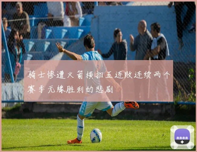 骑士惨遭火箭横扫五连败连续两个赛季无缘胜利的悲剧
