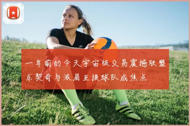 一年前的今天宇宙级交易震撼联盟东契奇与浓眉互换球队成焦点