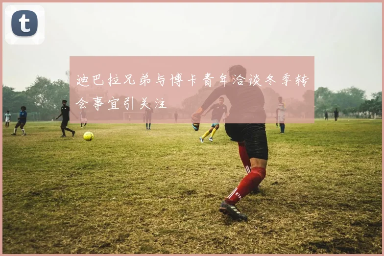 迪巴拉兄弟与博卡青年洽谈冬季转会事宜引关注