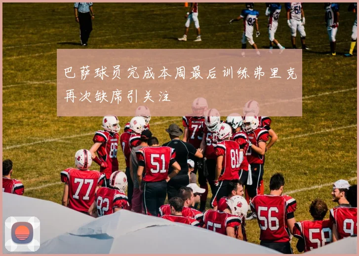 巴萨球员完成本周最后训练弗里克再次缺席引关注