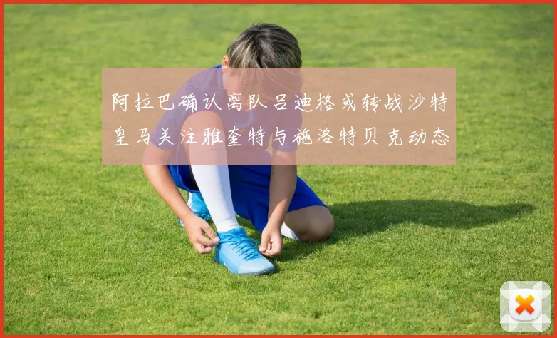 阿拉巴确认离队吕迪格或转战沙特皇马关注雅奎特与施洛特贝克动态
