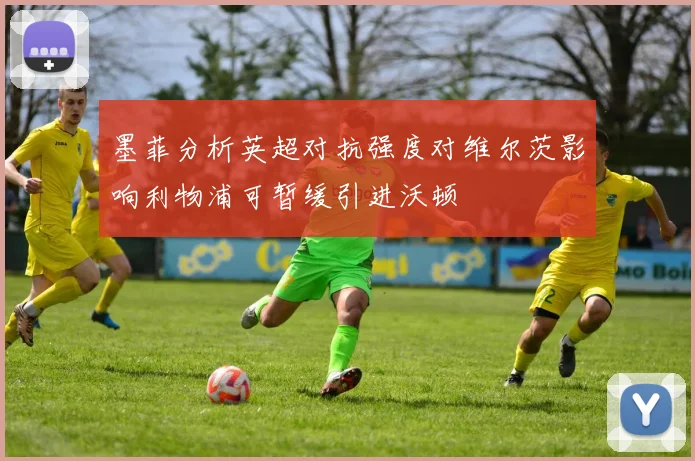 墨菲分析英超对抗强度对维尔茨影响利物浦可暂缓引进沃顿