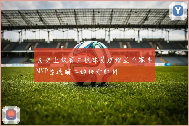 历史上仅有三位球员连续五个赛季MVP票选前二的传奇时刻